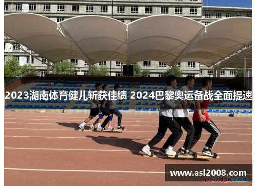 2023湖南体育健儿斩获佳绩 2024巴黎奥运备战全面提速